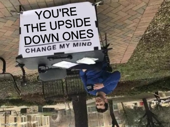YOU'RE THE UPSIDE DOWN ONES | image tagged in memes,change my mind | made w/ Imgflip meme maker