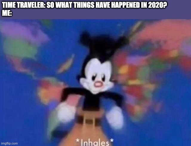 *inhales* | TIME TRAVELER: SO WHAT THINGS HAVE HAPPENED IN 2020?
ME: | image tagged in inhales | made w/ Imgflip meme maker