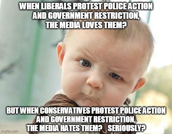 seriously baby | WHEN LIBERALS PROTEST POLICE ACTION
AND GOVERNMENT RESTRICTION,
THE MEDIA LOVES THEM? BUT WHEN CONSERVATIVES PROTEST POLICE ACTION
AND GOVERNMENT RESTRICTION,
THE MEDIA HATES THEM?    SERIOUSLY? | image tagged in seriously baby | made w/ Imgflip meme maker