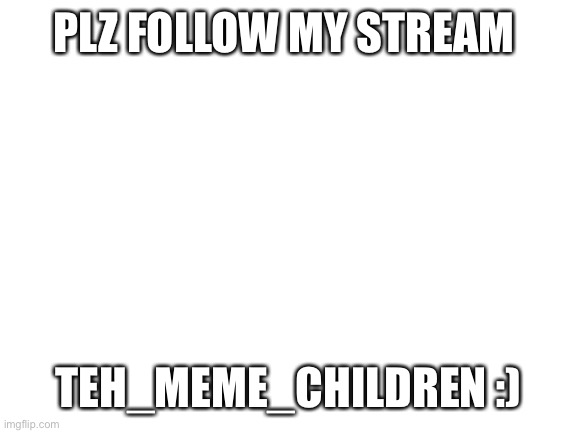 Blank White Template | PLZ FOLLOW MY STREAM; TEH_MEME_CHILDREN :) | image tagged in blank white template | made w/ Imgflip meme maker