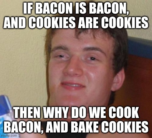 Be Smart | IF BACON IS BACON, AND COOKIES ARE COOKIES; THEN WHY DO WE COOK BACON, AND BAKE COOKIES | image tagged in memes,10 guy,mind blown | made w/ Imgflip meme maker