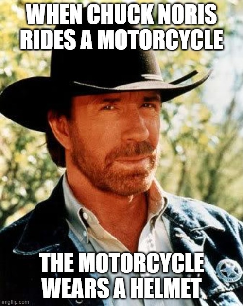 Chuck Norris Meme | WHEN CHUCK NORIS RIDES A MOTORCYCLE; THE MOTORCYCLE WEARS A HELMET | image tagged in memes,chuck norris | made w/ Imgflip meme maker