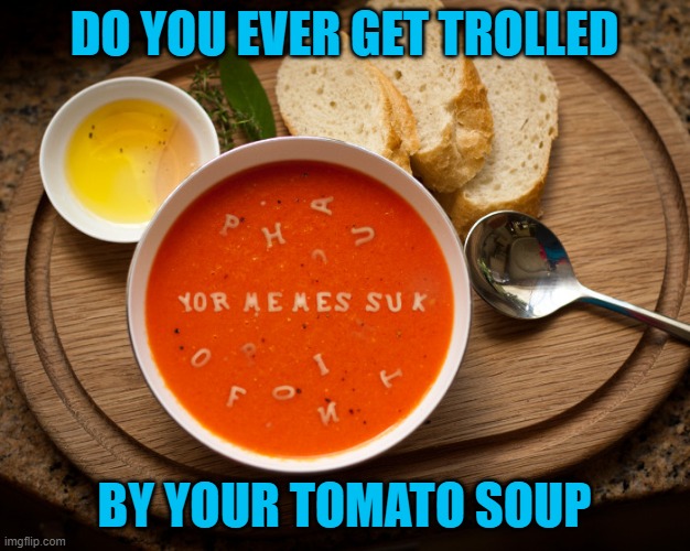 Don't let your soup get too cold... |  DO YOU EVER GET TROLLED; BY YOUR TOMATO SOUP | image tagged in funny food,memes,tomato soup,funny,getting trolled,trolling | made w/ Imgflip meme maker