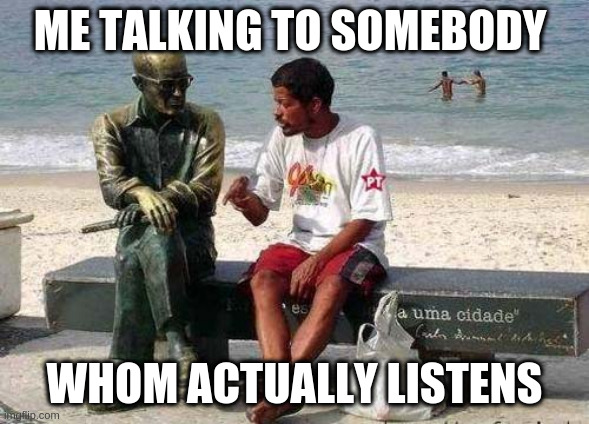 Statue Chat | ME TALKING TO SOMEBODY WHOM ACTUALLY LISTENS | image tagged in statue chat | made w/ Imgflip meme maker