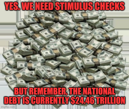 Rock and a hard place | YES. WE NEED STIMULUS CHECKS; BUT REMEMBER, THE NATIONAL DEBT IS CURRENTLY $24.46 TRILLION | image tagged in pile of money | made w/ Imgflip meme maker