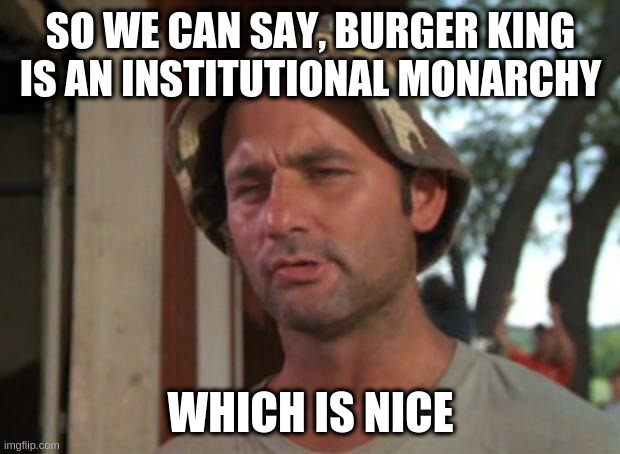 Which is nice  | SO WE CAN SAY, BURGER KING IS AN INSTITUTIONAL MONARCHY WHICH IS NICE | image tagged in which is nice | made w/ Imgflip meme maker