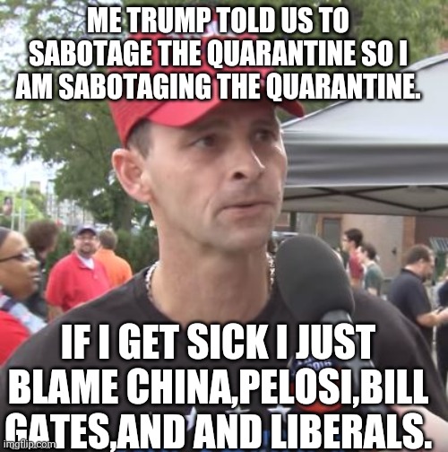 Trumpies in quarantine | ME TRUMP TOLD US TO SABOTAGE THE QUARANTINE SO I AM SABOTAGING THE QUARANTINE. IF I GET SICK I JUST BLAME CHINA,PELOSI,BILL GATES,AND AND LIBERALS. | image tagged in trump supporter,quarantine,conservatives,conspiracy theory,liberals | made w/ Imgflip meme maker