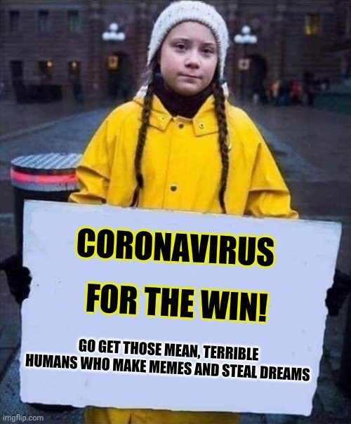Greta | FOR THE WIN! CORONAVIRUS; GO GET THOSE MEAN, TERRIBLE HUMANS WHO MAKE MEMES AND STEAL DREAMS | image tagged in greta | made w/ Imgflip meme maker