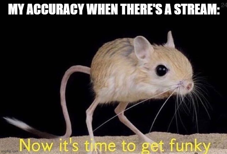 Now it’s time to get funky | MY ACCURACY WHEN THERE'S A STREAM: | image tagged in now its time to get funky | made w/ Imgflip meme maker