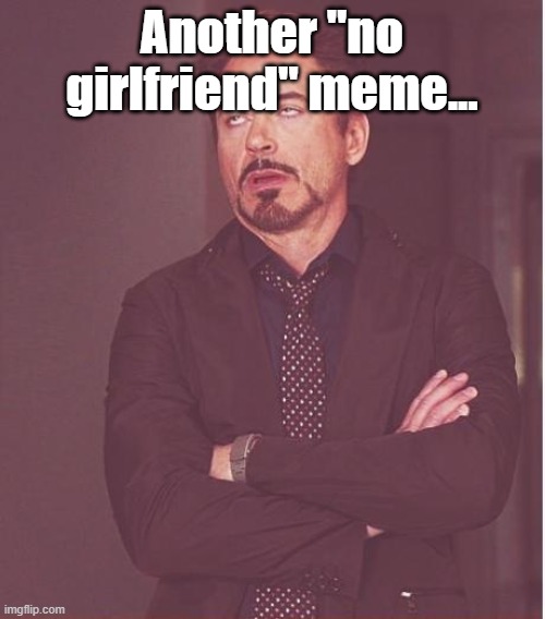 Face You Make Robert Downey Jr Meme | Another "no girlfriend" meme... | image tagged in memes,face you make robert downey jr | made w/ Imgflip meme maker