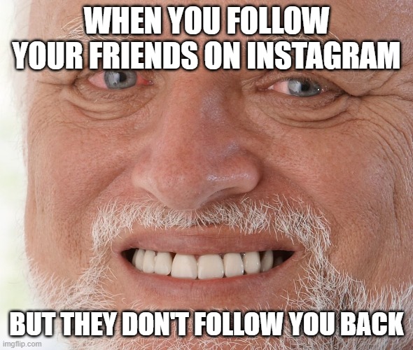 Hide the Pain Harold | WHEN YOU FOLLOW YOUR FRIENDS ON INSTAGRAM; BUT THEY DON'T FOLLOW YOU BACK | image tagged in hide the pain harold | made w/ Imgflip meme maker