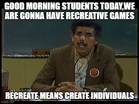 schoolafterquarantine | GOOD MORNING STUDENTS TODAY,WE ARE GONNA HAVE RECREATIVE GAMES; RECREATE MEANS CREATE INDIVIDUALS | image tagged in quarantine,teacher | made w/ Imgflip meme maker