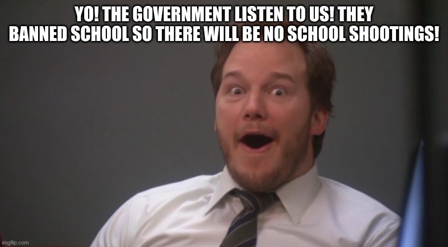 Andy Dwyer  | YO! THE GOVERNMENT LISTEN TO US! THEY BANNED SCHOOL SO THERE WILL BE NO SCHOOL SHOOTINGS! | image tagged in andy dwyer | made w/ Imgflip meme maker