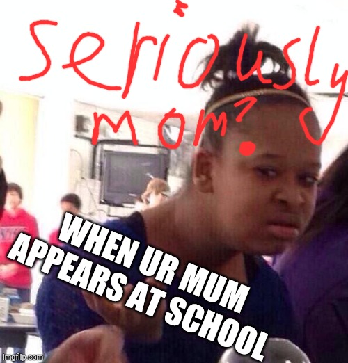 Black Girl Wat | WHEN UR MUM APPEARS AT SCHOOL | image tagged in memes,black girl wat | made w/ Imgflip meme maker