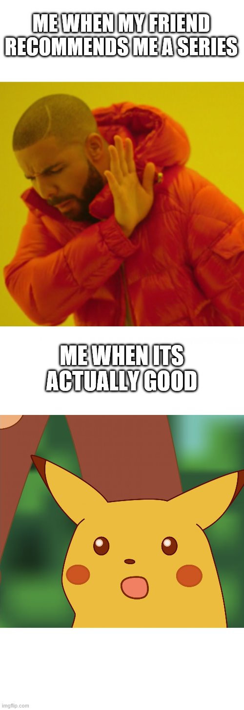 ME WHEN MY FRIEND RECOMMENDS ME A SERIES; ME WHEN ITS ACTUALLY GOOD | image tagged in surprised pikachu high quality | made w/ Imgflip meme maker