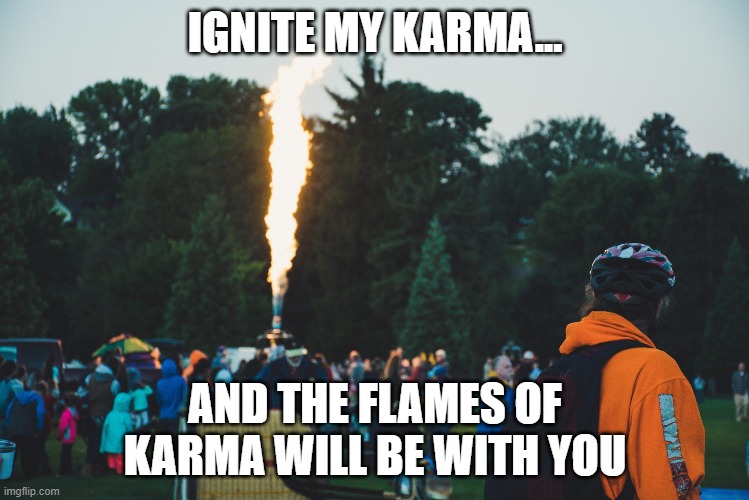 Ignite My Karma Reddit | IGNITE MY KARMA... AND THE FLAMES OF KARMA WILL BE WITH YOU | image tagged in ignite my karma reddit | made w/ Imgflip meme maker