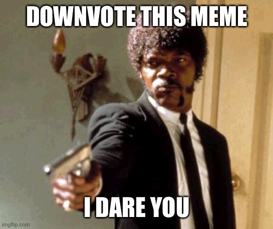 Say That Again I Dare You Meme | DOWNVOTE THIS MEME; I DARE YOU | image tagged in memes,say that again i dare you | made w/ Imgflip meme maker