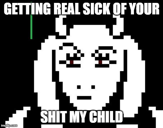 Toriel is getting sick of your shit. | GETTING REAL SICK OF YOUR; SHIT MY CHILD | image tagged in undertale,undertale - toriel | made w/ Imgflip meme maker
