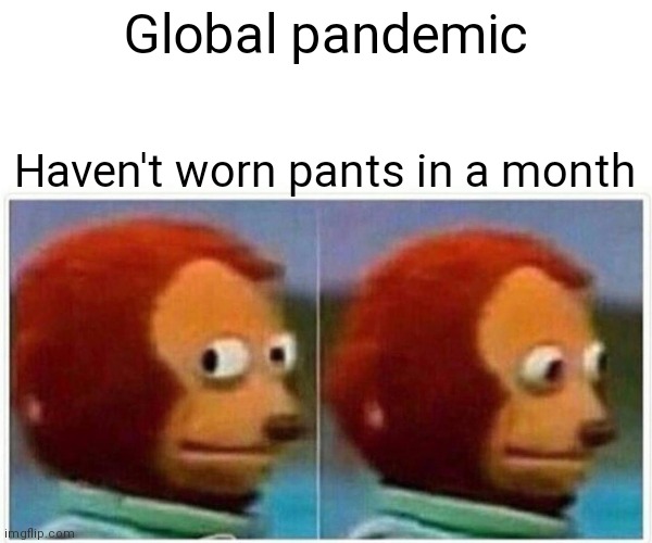 Monkey Puppet Meme | Global pandemic; Haven't worn pants in a month | image tagged in memes,monkey puppet | made w/ Imgflip meme maker