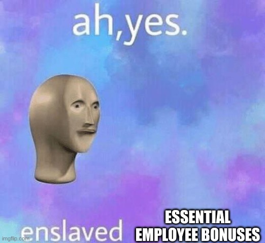 Ah Yes enslaved | ESSENTIAL EMPLOYEE BONUSES | image tagged in ah yes enslaved | made w/ Imgflip meme maker