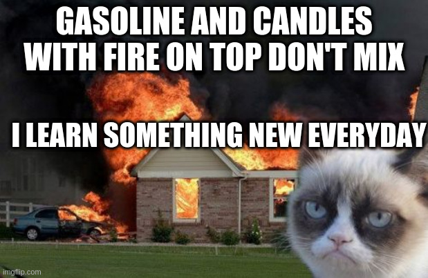 Burn Kitty | GASOLINE AND CANDLES WITH FIRE ON TOP DON'T MIX; I LEARN SOMETHING NEW EVERYDAY | image tagged in memes,burn kitty,grumpy cat | made w/ Imgflip meme maker