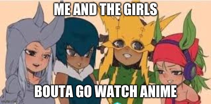 me and the girls | ME AND THE GIRLS; BOUTA GO WATCH ANIME | image tagged in anime meme | made w/ Imgflip meme maker