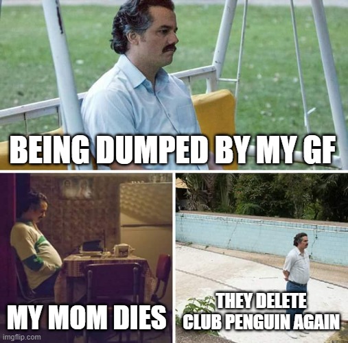 Sad Pablo Escobar | BEING DUMPED BY MY GF; MY MOM DIES; THEY DELETE CLUB PENGUIN AGAIN | image tagged in memes,sad pablo escobar | made w/ Imgflip meme maker