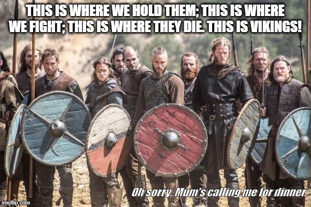 Vikings | THIS IS WHERE WE HOLD THEM; THIS IS WHERE WE FIGHT; THIS IS WHERE THEY DIE. THIS IS VIKINGS! Oh sorry. Mum's calling me for dinner. | image tagged in vikings | made w/ Imgflip meme maker
