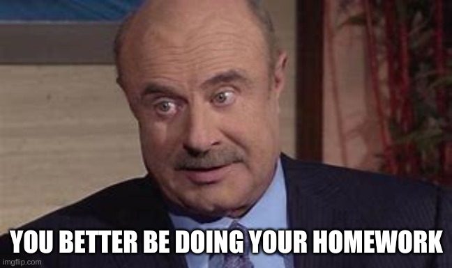 Dr Phil´s message to evereyone | YOU BETTER BE DOING YOUR HOMEWORK | image tagged in dr phil,homework,school,quarantine | made w/ Imgflip meme maker