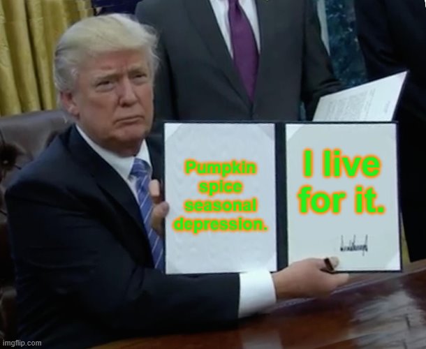 Trump Bill Signing | Pumpkin spice seasonal depression. I live for it. | image tagged in memes,trump bill signing | made w/ Imgflip meme maker