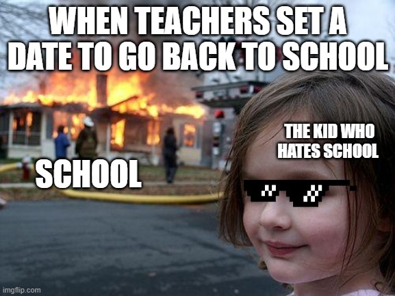 Disaster Girl | WHEN TEACHERS SET A DATE TO GO BACK TO SCHOOL; THE KID WHO HATES SCHOOL; SCHOOL | image tagged in memes,disaster girl | made w/ Imgflip meme maker