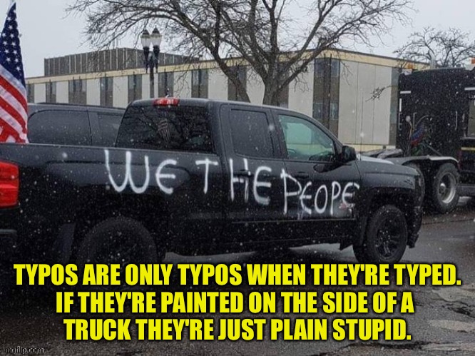 Typos | TYPOS ARE ONLY TYPOS WHEN THEY'RE TYPED.
IF THEY'RE PAINTED ON THE SIDE OF A 
TRUCK THEY'RE JUST PLAIN STUPID. | image tagged in we the peope | made w/ Imgflip meme maker