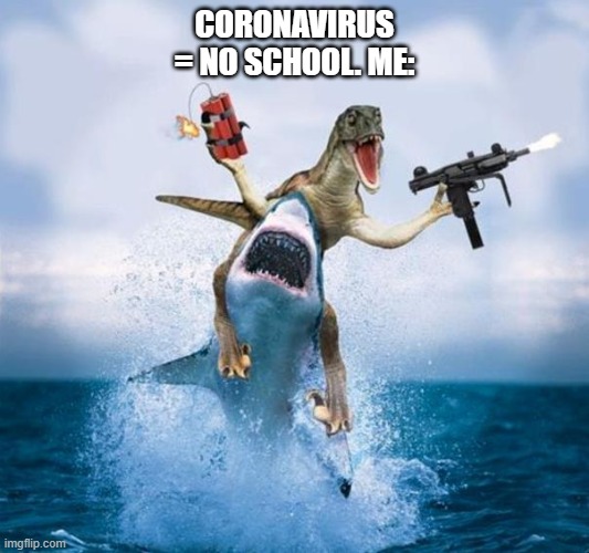 Dinosaur Riding Shark | CORONAVIRUS = NO SCHOOL. ME: | image tagged in dinosaur riding shark | made w/ Imgflip meme maker