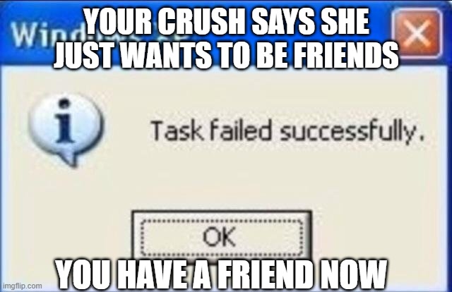 Task failed successfully | YOUR CRUSH SAYS SHE JUST WANTS TO BE FRIENDS; YOU HAVE A FRIEND NOW | image tagged in task failed successfully | made w/ Imgflip meme maker