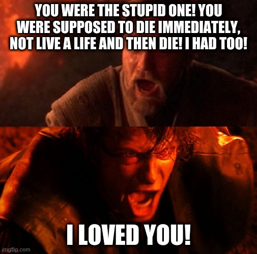 anakin and obi wan | YOU WERE THE STUPID ONE! YOU WERE SUPPOSED TO DIE IMMEDIATELY, NOT LIVE A LIFE AND THEN DIE! I HAD TOO! I LOVED YOU! | image tagged in anakin and obi wan | made w/ Imgflip meme maker