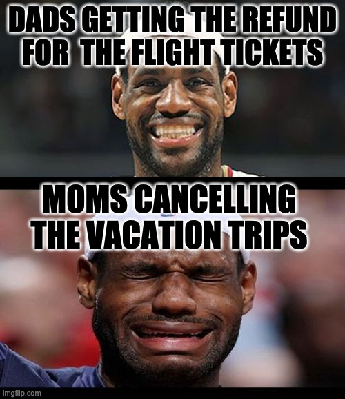 lebron happy sad | DADS GETTING THE REFUND FOR  THE FLIGHT TICKETS; MOMS CANCELLING THE VACATION TRIPS | image tagged in lebron happy sad | made w/ Imgflip meme maker