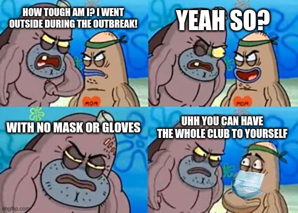 How Tough Are You | YEAH SO? HOW TOUGH AM I? I WENT OUTSIDE DURING THE OUTBREAK! WITH NO MASK OR GLOVES; UHH YOU CAN HAVE THE WHOLE CLUB TO YOURSELF | image tagged in memes,how tough are you,mask,gloves,coronavirus,outbreak | made w/ Imgflip meme maker