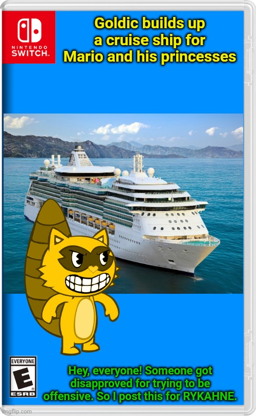 This is for RYKAHNE! I hope he won't be upset at this. | Goldic builds up a cruise ship for Mario and his princesses; Hey, everyone! Someone got disapproved for trying to be offensive. So I post this for RYKAHNE. | image tagged in nintendo switch,goldic,happy tree friends,cruise ship | made w/ Imgflip meme maker