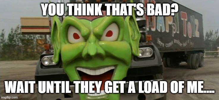 Maximum overdrive  | YOU THINK THAT'S BAD? WAIT UNTIL THEY GET A LOAD OF ME.... | image tagged in maximum overdrive | made w/ Imgflip meme maker