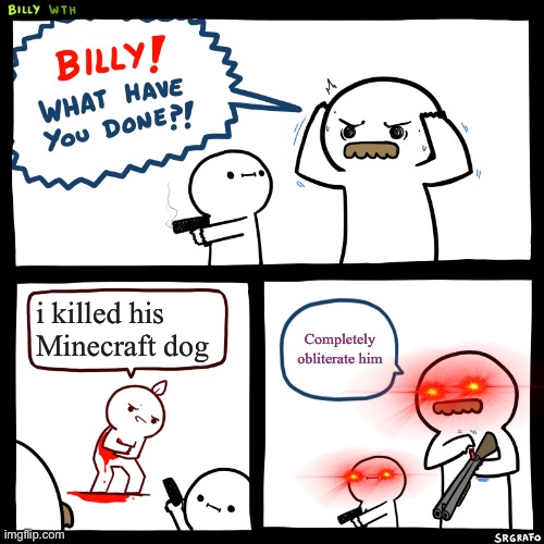 Billy, What Have You Done | i killed his Minecraft dog; Completely obliterate him | image tagged in billy what have you done | made w/ Imgflip meme maker