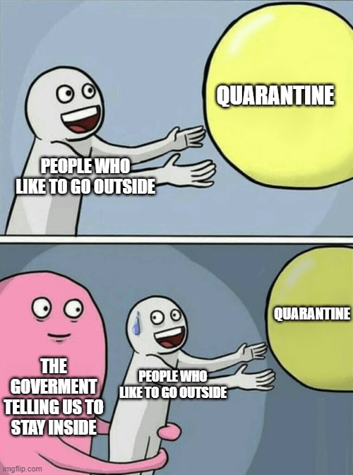 Running Away Balloon | QUARANTINE; PEOPLE WHO LIKE TO GO OUTSIDE; QUARANTINE; THE GOVERMENT TELLING US TO STAY INSIDE; PEOPLE WHO LIKE TO GO OUTSIDE | image tagged in memes,running away balloon | made w/ Imgflip meme maker