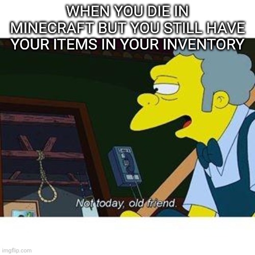 not today old friend | WHEN YOU DIE IN MINECRAFT BUT YOU STILL HAVE YOUR ITEMS IN YOUR INVENTORY | image tagged in not today old friend | made w/ Imgflip meme maker
