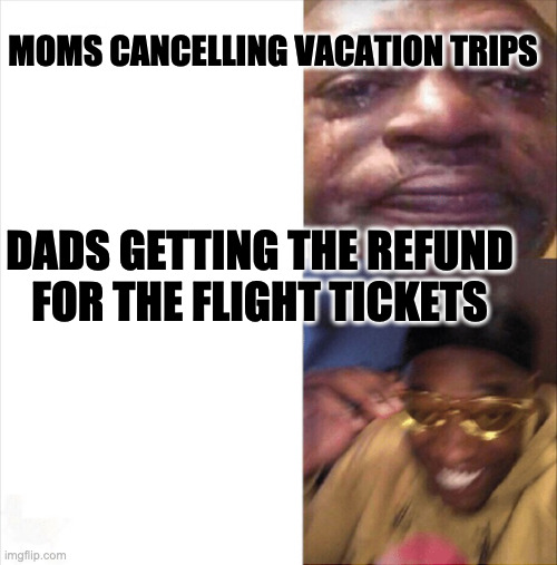 Sad Happy | MOMS CANCELLING VACATION TRIPS; DADS GETTING THE REFUND FOR THE FLIGHT TICKETS | image tagged in sad happy | made w/ Imgflip meme maker