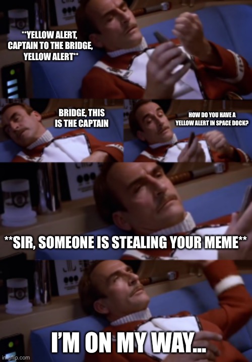 When someone steals your meme | **YELLOW ALERT, 
CAPTAIN TO THE BRIDGE,
 YELLOW ALERT**; HOW DO YOU HAVE A YELLOW ALERT IN SPACE DOCK? BRIDGE, THIS IS THE CAPTAIN; **SIR, SOMEONE IS STEALING YOUR MEME**; I’M ON MY WAY... | image tagged in meme theif,meme stealing,stolen meme,star trek,star trek iii | made w/ Imgflip meme maker