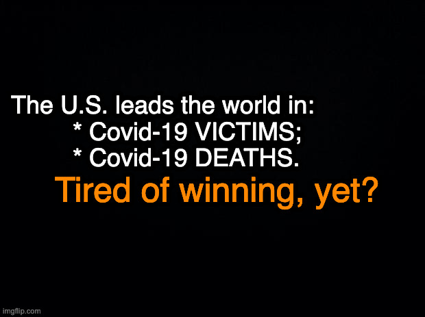 Black background | The U.S. leads the world in:
         * Covid-19 VICTIMS;
         * Covid-19 DEATHS. Tired of winning, yet? | image tagged in black background | made w/ Imgflip meme maker