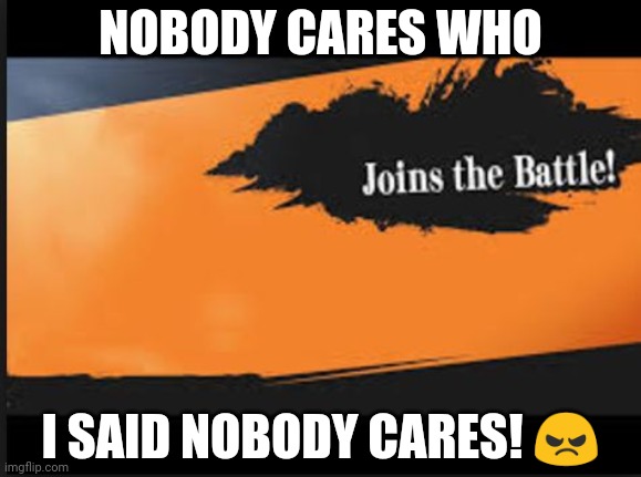 Joins The Battle! | NOBODY CARES WHO; I SAID NOBODY CARES! 😠 | image tagged in joins the battle | made w/ Imgflip meme maker