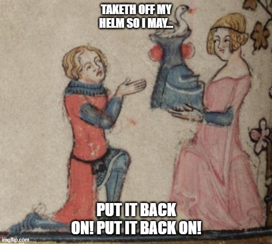 TAKETH OFF MY HELM SO I MAY... PUT IT BACK ON! PUT IT BACK ON! | image tagged in knight | made w/ Imgflip meme maker