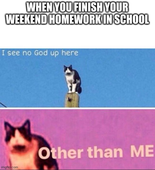 I see no god up here | WHEN YOU FINISH YOUR WEEKEND HOMEWORK IN SCHOOL | image tagged in i see no god up here | made w/ Imgflip meme maker