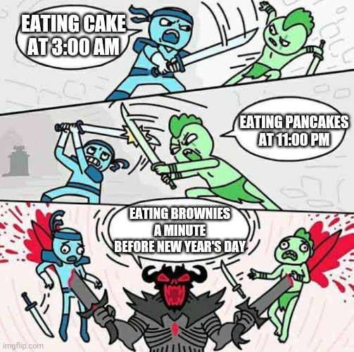 Sword fight | EATING CAKE AT 3:00 AM; EATING PANCAKES AT 11:00 PM; EATING BROWNIES A MINUTE BEFORE NEW YEAR'S DAY | image tagged in sword fight | made w/ Imgflip meme maker