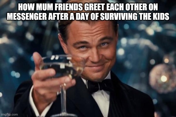 Leonardo Dicaprio Cheers | HOW MUM FRIENDS GREET EACH OTHER ON MESSENGER AFTER A DAY OF SURVIVING THE KIDS | image tagged in memes,leonardo dicaprio cheers | made w/ Imgflip meme maker